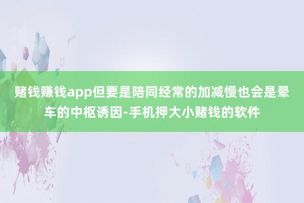 赌钱赚钱app但要是陪同经常的加减慢也会是晕车的中枢诱因-手机押大小赌钱的软件