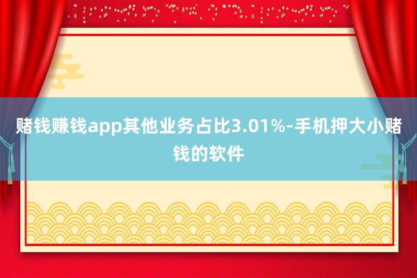 赌钱赚钱app其他业务占比3.01%-手机押大小赌钱的软件