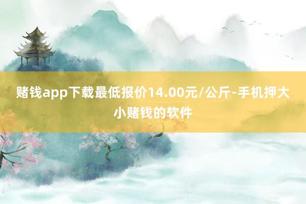 赌钱app下载最低报价14.00元/公斤-手机押大小赌钱的软件