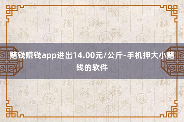 赌钱赚钱app进出14.00元/公斤-手机押大小赌钱的软件