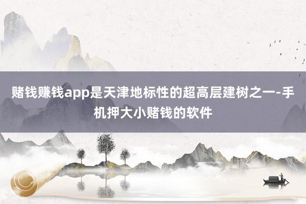 赌钱赚钱app是天津地标性的超高层建树之一-手机押大小赌钱的软件