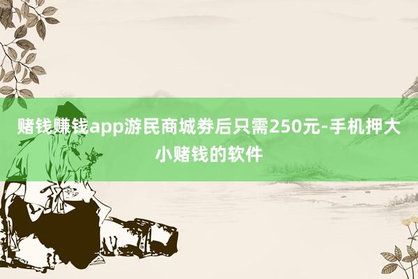 赌钱赚钱app游民商城劵后只需250元-手机押大小赌钱的软件