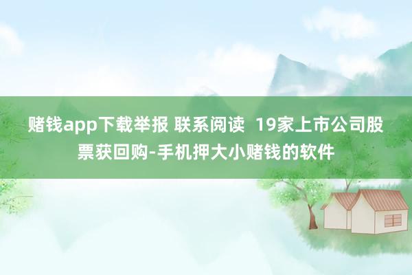 赌钱app下载举报 联系阅读  19家上市公司股票获回购-手机押大小赌钱的软件