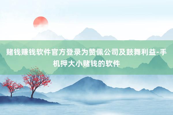 赌钱赚钱软件官方登录为赞佩公司及鼓舞利益-手机押大小赌钱的软件