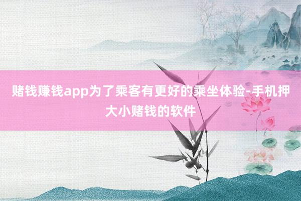 赌钱赚钱app为了乘客有更好的乘坐体验-手机押大小赌钱的软件