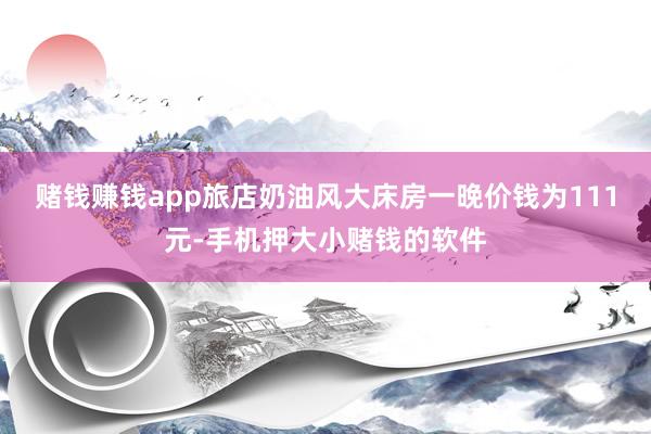 赌钱赚钱app旅店奶油风大床房一晚价钱为111元-手机押大小赌钱的软件
