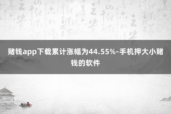 赌钱app下载累计涨幅为44.55%-手机押大小赌钱的软件