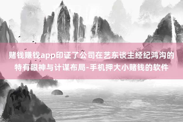 赌钱赚钱app印证了公司在艺东谈主经纪鸿沟的特有眼神与计谋布局-手机押大小赌钱的软件