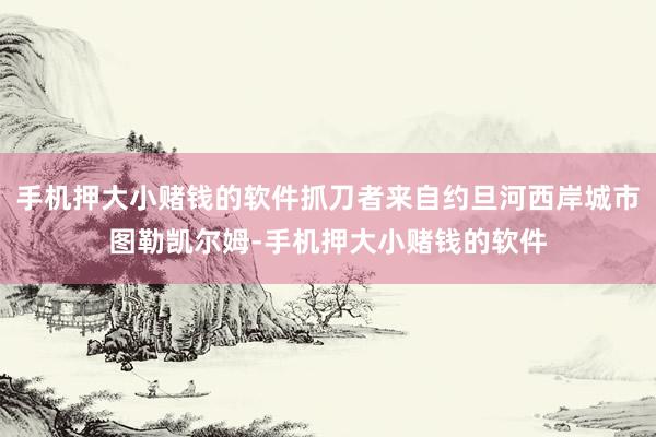 手机押大小赌钱的软件抓刀者来自约旦河西岸城市图勒凯尔姆-手机押大小赌钱的软件