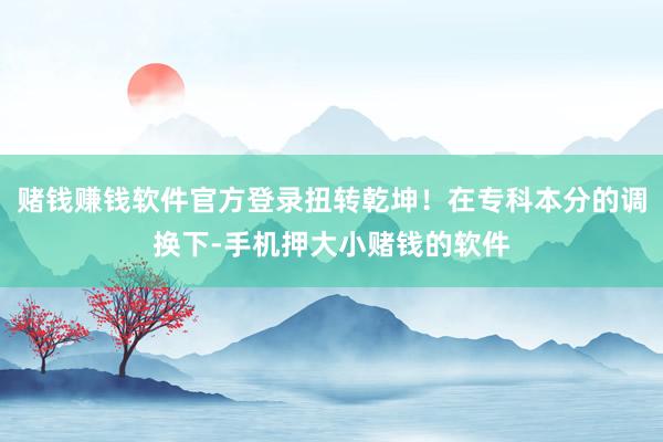 赌钱赚钱软件官方登录扭转乾坤！在专科本分的调换下-手机押大小赌钱的软件