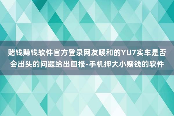 赌钱赚钱软件官方登录网友暖和的YU7实车是否会出头的问题给出回报-手机押大小赌钱的软件