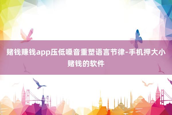 赌钱赚钱app压低嗓音重塑语言节律-手机押大小赌钱的软件