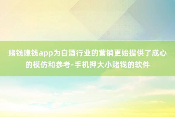 赌钱赚钱app为白酒行业的营销更始提供了成心的模仿和参考-手机押大小赌钱的软件