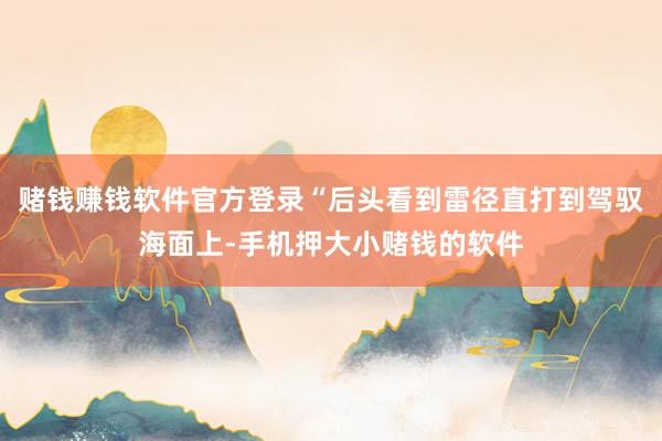 赌钱赚钱软件官方登录“后头看到雷径直打到驾驭海面上-手机押大小赌钱的软件