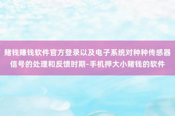 赌钱赚钱软件官方登录以及电子系统对种种传感器信号的处理和反馈时期-手机押大小赌钱的软件