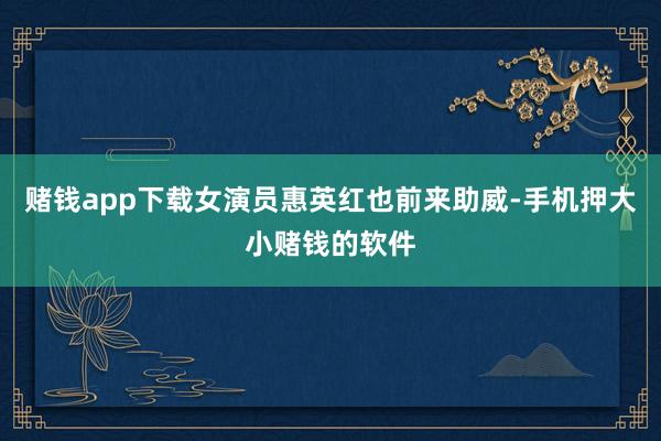 赌钱app下载女演员惠英红也前来助威-手机押大小赌钱的软件