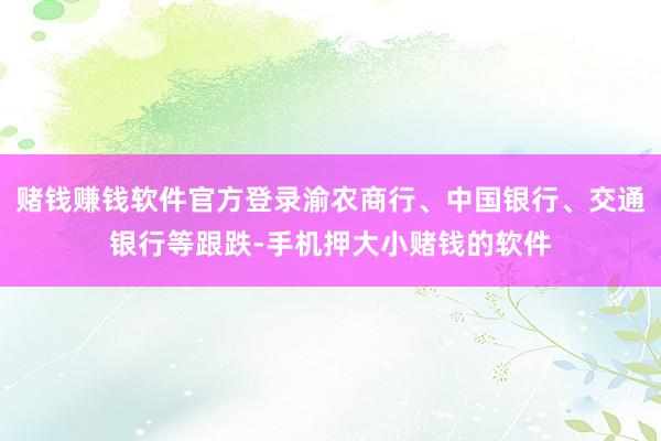 赌钱赚钱软件官方登录渝农商行、中国银行、交通银行等跟跌-手机押大小赌钱的软件