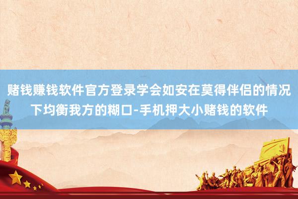 赌钱赚钱软件官方登录学会如安在莫得伴侣的情况下均衡我方的糊口-手机押大小赌钱的软件