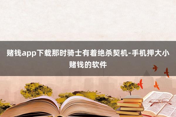 赌钱app下载那时骑士有着绝杀契机-手机押大小赌钱的软件