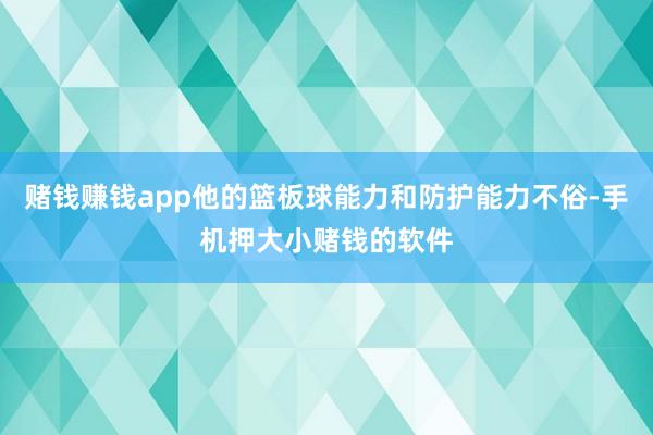 赌钱赚钱app他的篮板球能力和防护能力不俗-手机押大小赌钱的软件