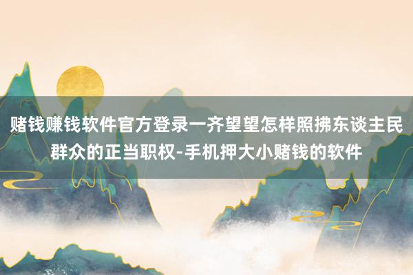 赌钱赚钱软件官方登录一齐望望怎样照拂东谈主民群众的正当职权-手机押大小赌钱的软件