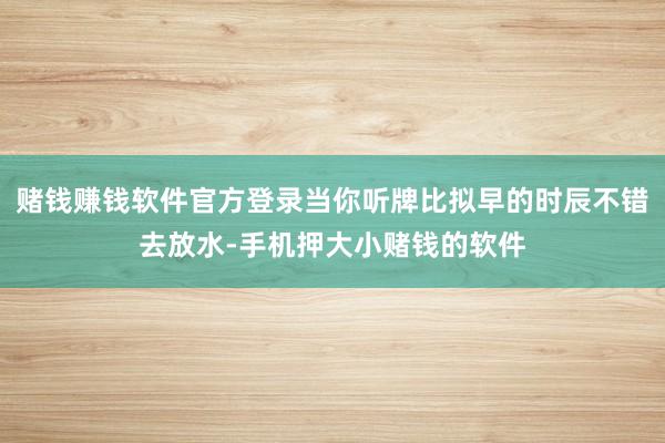 赌钱赚钱软件官方登录当你听牌比拟早的时辰不错去放水-手机押大小赌钱的软件