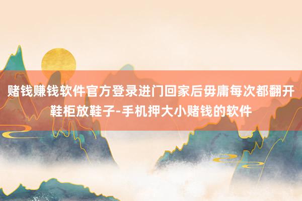 赌钱赚钱软件官方登录进门回家后毋庸每次都翻开鞋柜放鞋子-手机押大小赌钱的软件