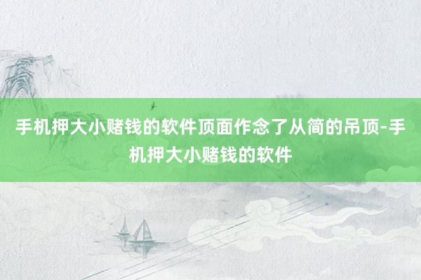 手机押大小赌钱的软件顶面作念了从简的吊顶-手机押大小赌钱的软件