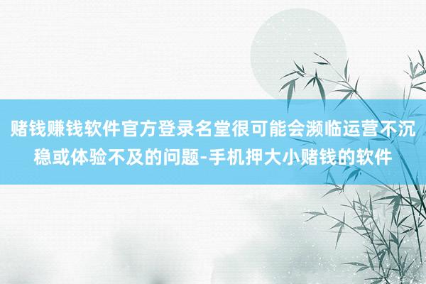 赌钱赚钱软件官方登录名堂很可能会濒临运营不沉稳或体验不及的问题-手机押大小赌钱的软件