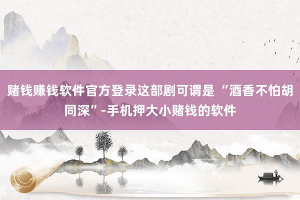 赌钱赚钱软件官方登录这部剧可谓是 “酒香不怕胡同深”-手机押大小赌钱的软件