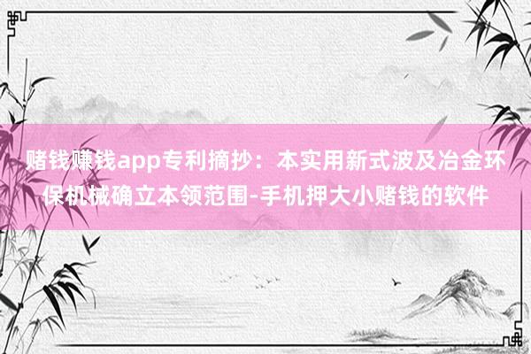 赌钱赚钱app专利摘抄：本实用新式波及冶金环保机械确立本领范围-手机押大小赌钱的软件