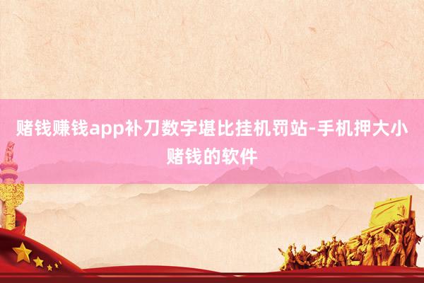 赌钱赚钱app补刀数字堪比挂机罚站-手机押大小赌钱的软件