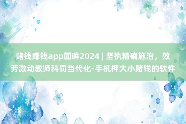 赌钱赚钱app回眸2024 | 坚执精确施治，效劳激动教师科罚当代化-手机押大小赌钱的软件