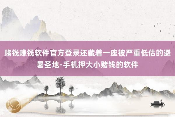 赌钱赚钱软件官方登录还藏着一座被严重低估的避暑圣地-手机押大小赌钱的软件