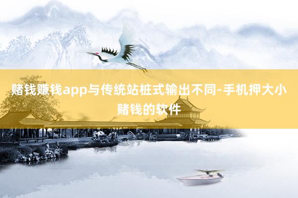 赌钱赚钱app与传统站桩式输出不同-手机押大小赌钱的软件