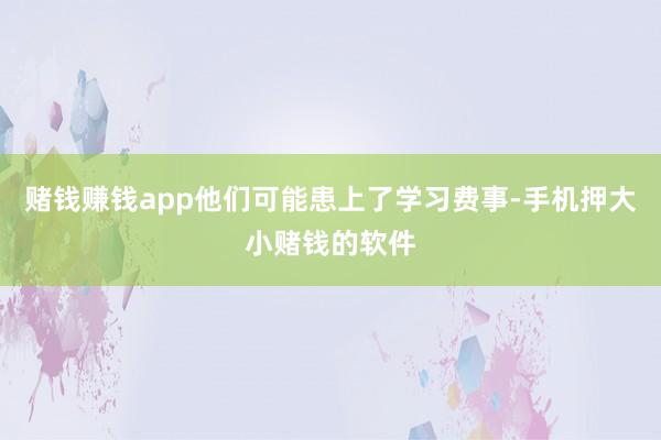 赌钱赚钱app他们可能患上了学习费事-手机押大小赌钱的软件