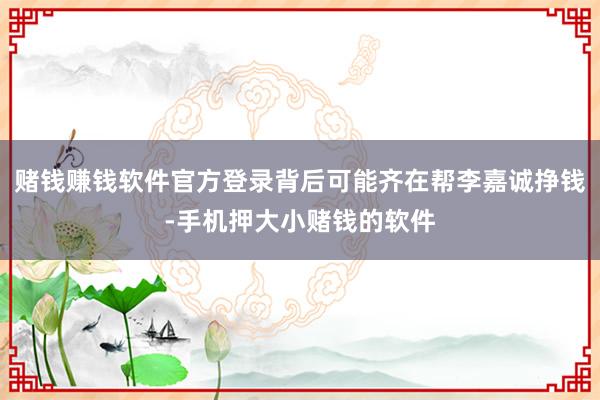 赌钱赚钱软件官方登录背后可能齐在帮李嘉诚挣钱-手机押大小赌钱的软件