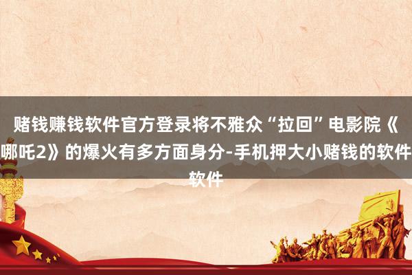 赌钱赚钱软件官方登录将不雅众“拉回”电影院《哪吒2》的爆火有多方面身分-手机押大小赌钱的软件