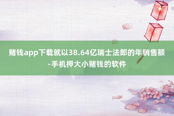 赌钱app下载就以38.64亿瑞士法郎的年销售额-手机押大小赌钱的软件