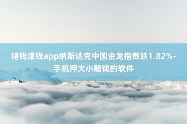 赌钱赚钱app　　纳斯达克中国金龙指数跌1.82%-手机押大小赌钱的软件