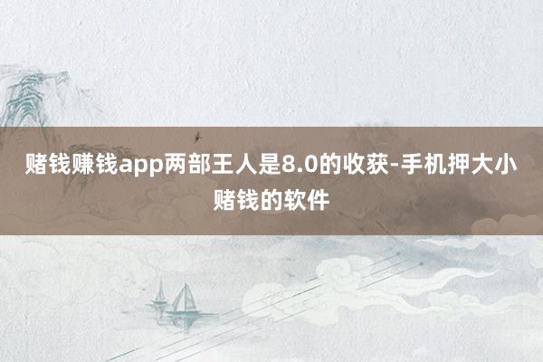 赌钱赚钱app两部王人是8.0的收获-手机押大小赌钱的软件