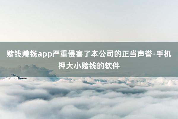 赌钱赚钱app严重侵害了本公司的正当声誉-手机押大小赌钱的软件