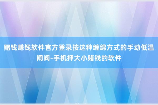 赌钱赚钱软件官方登录按这种缠绵方式的手动低温闸阀-手机押大小赌钱的软件