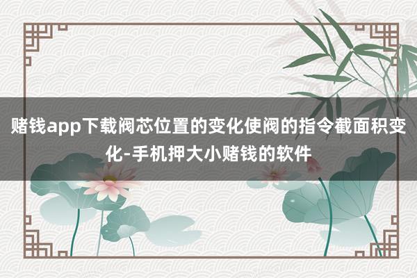 赌钱app下载阀芯位置的变化使阀的指令截面积变化-手机押大小赌钱的软件