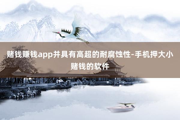 赌钱赚钱app并具有高超的耐腐蚀性-手机押大小赌钱的软件