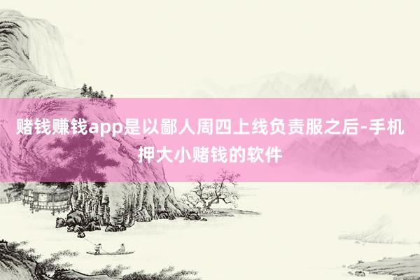 赌钱赚钱app是以鄙人周四上线负责服之后-手机押大小赌钱的软件