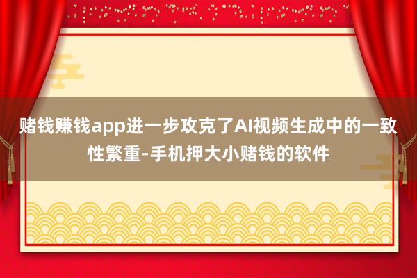 赌钱赚钱app进一步攻克了AI视频生成中的一致性繁重-手机押大小赌钱的软件