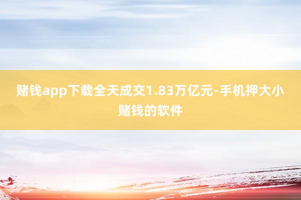 赌钱app下载全天成交1.83万亿元-手机押大小赌钱的软件