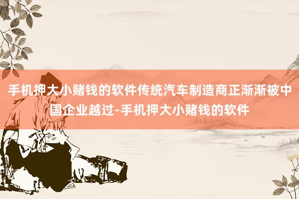 手机押大小赌钱的软件传统汽车制造商正渐渐被中国企业越过-手机押大小赌钱的软件