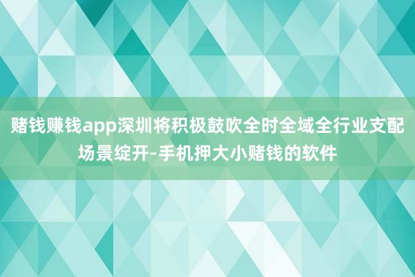赌钱赚钱app深圳将积极鼓吹全时全域全行业支配场景绽开-手机押大小赌钱的软件